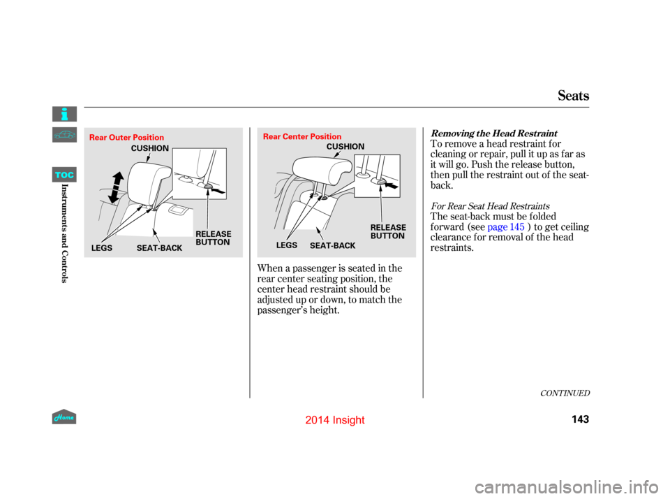 HONDA INSIGHT 2014 2.G Owners Manual To remove a head restraint f or
cleaning or repair, pull it up as f ar as
it will go. Push the release button,
then pull the restraint out of the seat-
back.
When a passenger is seated in the
rear cen