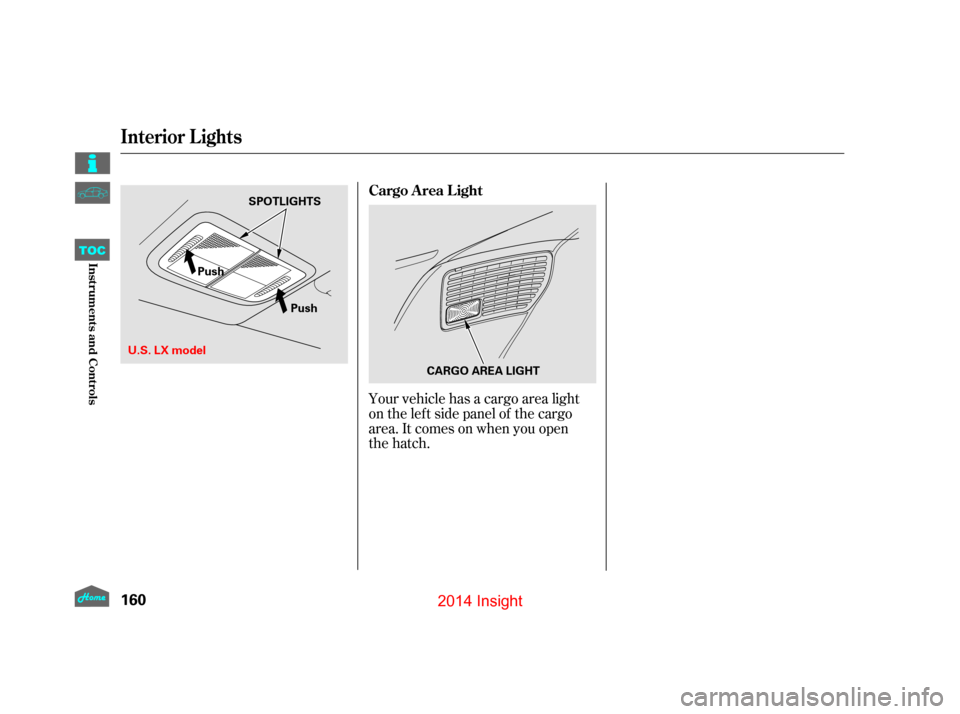 HONDA INSIGHT 2014 2.G Owners Manual Your vehicle has a cargo area light
on the left side panel of the cargo
area. It comes on when you open  
the hatch. Cargo Area Light
Interior Lights
160
PushCARGO AREA LIGHT
Push
SPOTLIGHTS
U.S. LX m