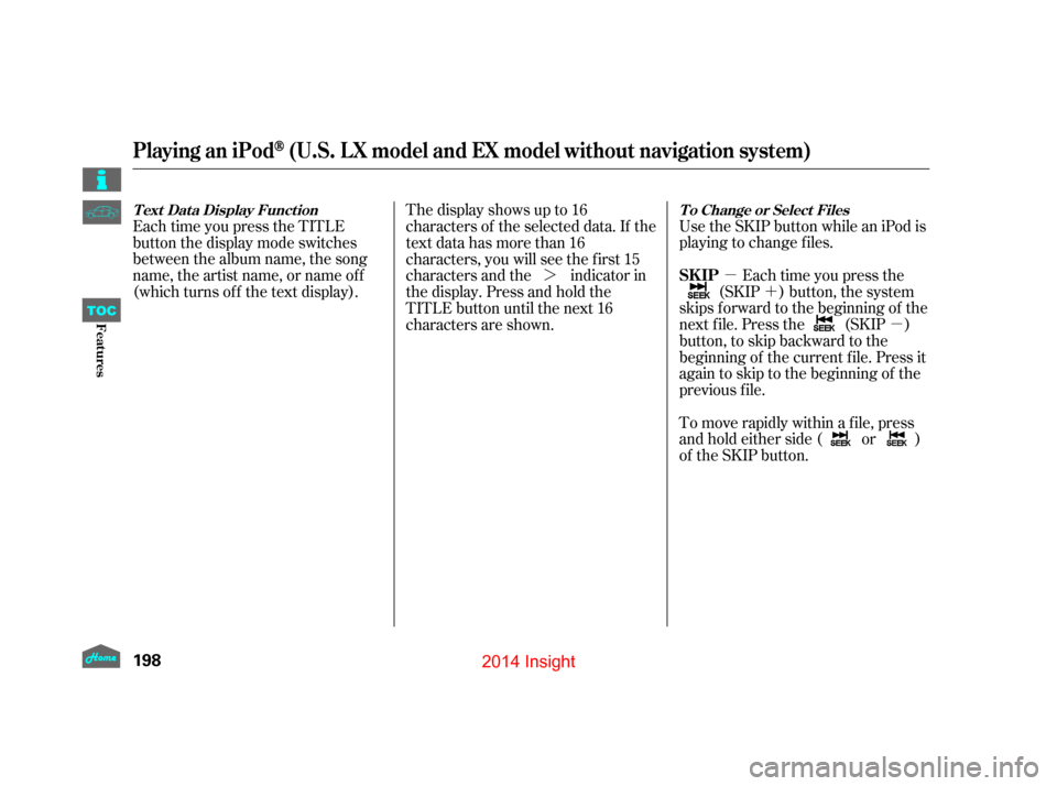 HONDA INSIGHT 2014 2.G Owners Manual µ´
µ
¼ Use the SKIP button while an iPod is
playing to change f iles.
Each time you press the
(SKIP ) button, the system
skips forward to the beginning of the
next f ile. Press the (SKIP )
but