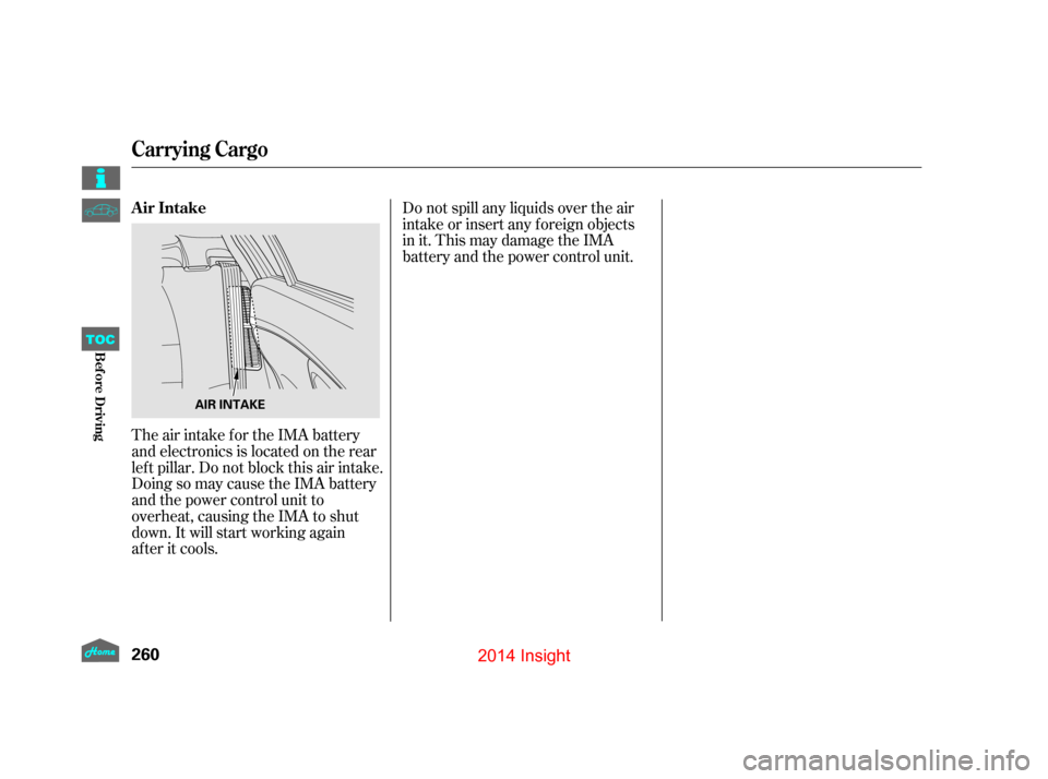 HONDA INSIGHT 2014 2.G Owners Manual Do not spill any liquids over the air
intake or insert any f oreign objects
in it. This may damage the IMA
battery and the power control unit.
The air intake for the IMA battery
and electronics is loc