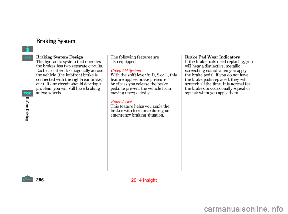HONDA INSIGHT 2014 2.G Owners Manual The hydraulic system that operates
the brakes has two separate circuits.
Each circuit works diagonally across
the vehicle (the lef t-f ront brake is
connected with the right-rear brake,
etc.). If one 
