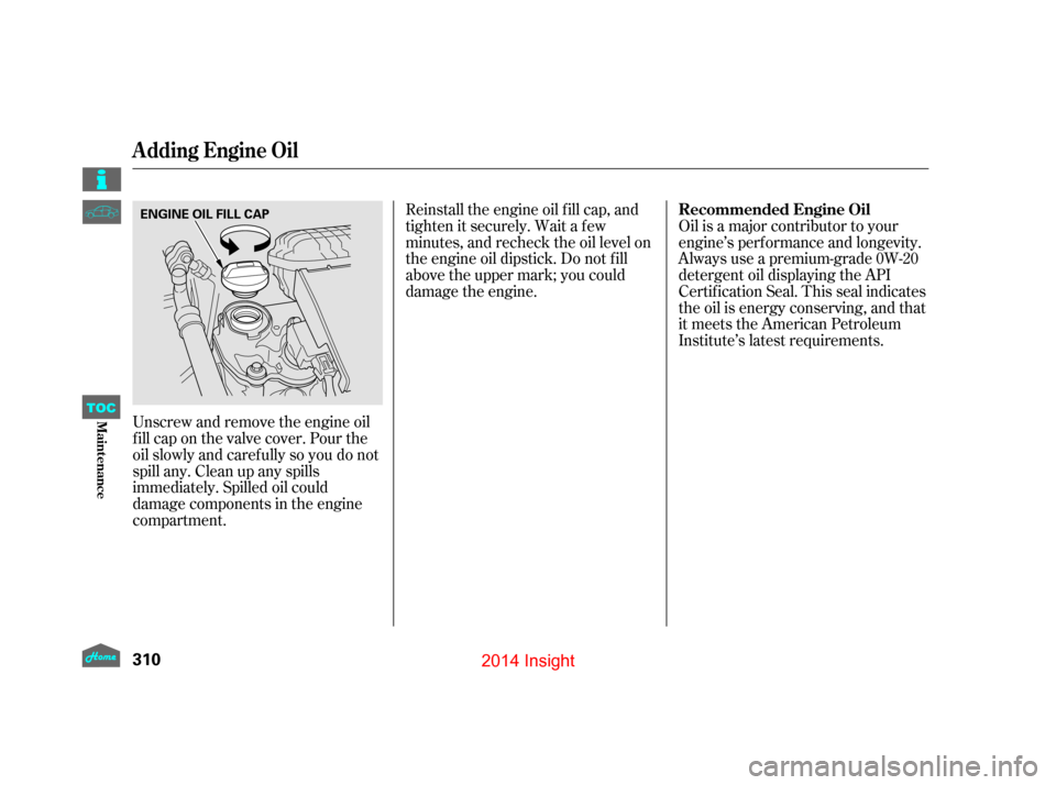 HONDA INSIGHT 2014 2.G Owners Manual Unscrew and remove the engine oil
fill cap on the valve cover. Pour the
oil slowly and caref ully so you do not
spill any. Clean up any spills
immediately. Spilled oil could
damage components in the e