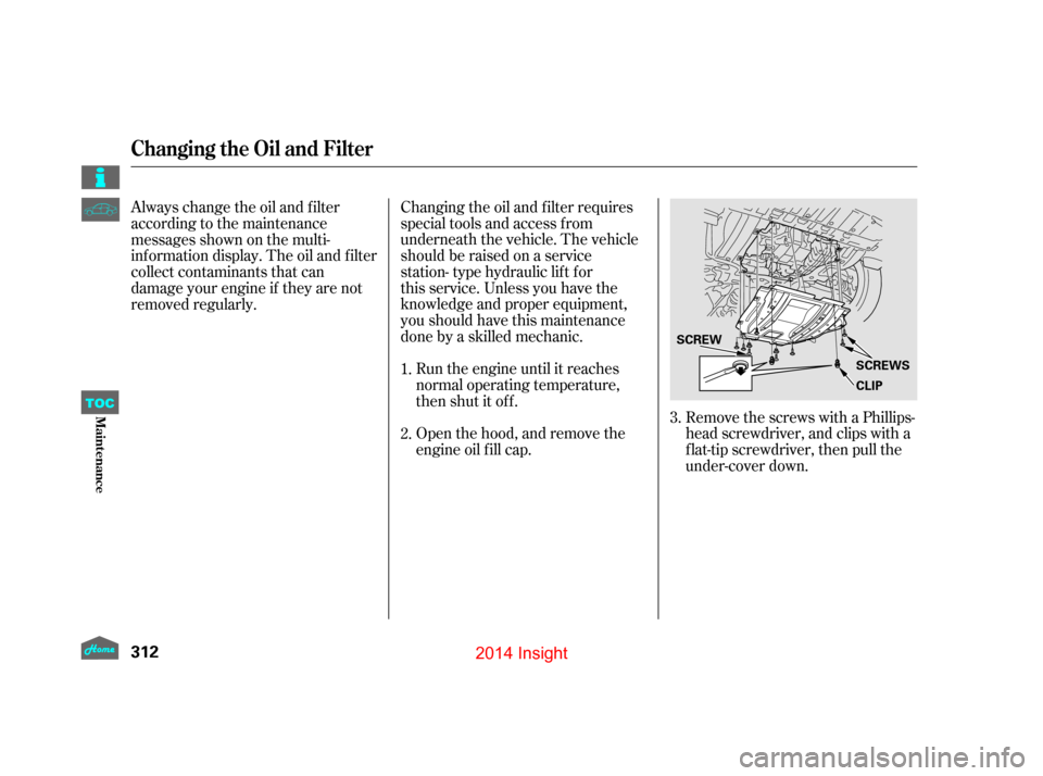 HONDA INSIGHT 2014 2.G Owners Manual Changing the oil and filter requires
special tools and access from
underneath the vehicle. The vehicle
should be raised on a service
station- type hydraulic lift for
this service. Unless you have the
