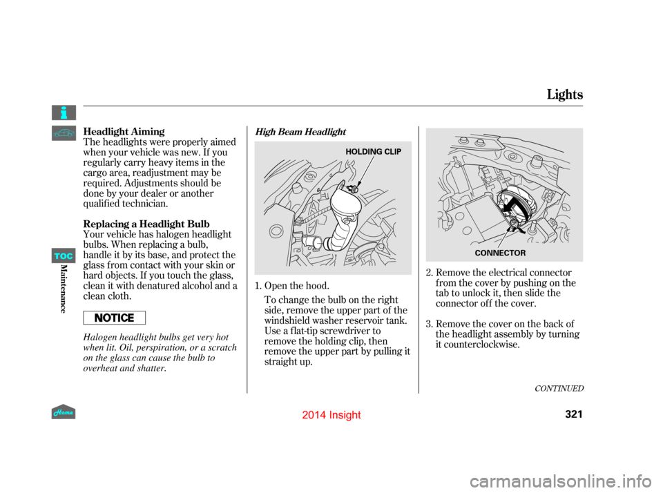 HONDA INSIGHT 2014 2.G Owners Manual CONT INUED
Open the hood.
Your vehicle has halogen headlight
bulbs. When replacing a bulb,
handle it by its base, and protect the
glass from contact with your skin or
hard objects. If you touch the gl HONDA INSIGHT 2014 2.G Owners Manual CONT INUED
Open the hood.
Your vehicle has halogen headlight
bulbs. When replacing a bulb,
handle it by its base, and protect the
glass from contact with your skin or
hard objects. If you touch the gl