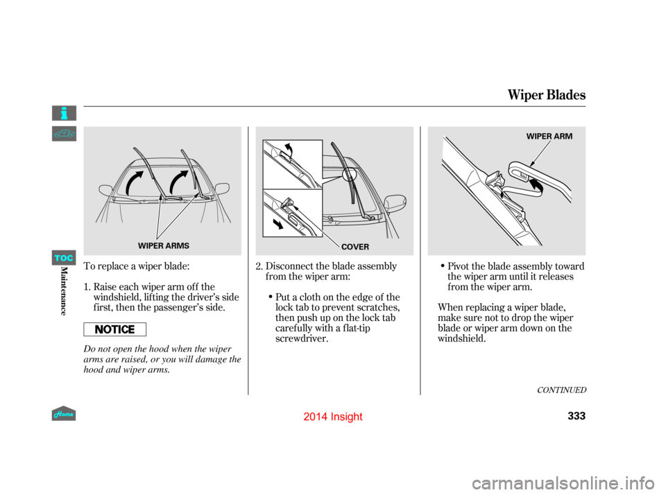 HONDA INSIGHT 2014 2.G Owners Manual To replace a wiper blade:Raise each wiper arm of f the
windshield, lif ting the driver’s side
first, then the passenger’s side. Disconnect the blade assembly
from the wiper arm:
When replacing a w HONDA INSIGHT 2014 2.G Owners Manual To replace a wiper blade:Raise each wiper arm of f the
windshield, lif ting the driver’s side
first, then the passenger’s side. Disconnect the blade assembly
from the wiper arm:
When replacing a w