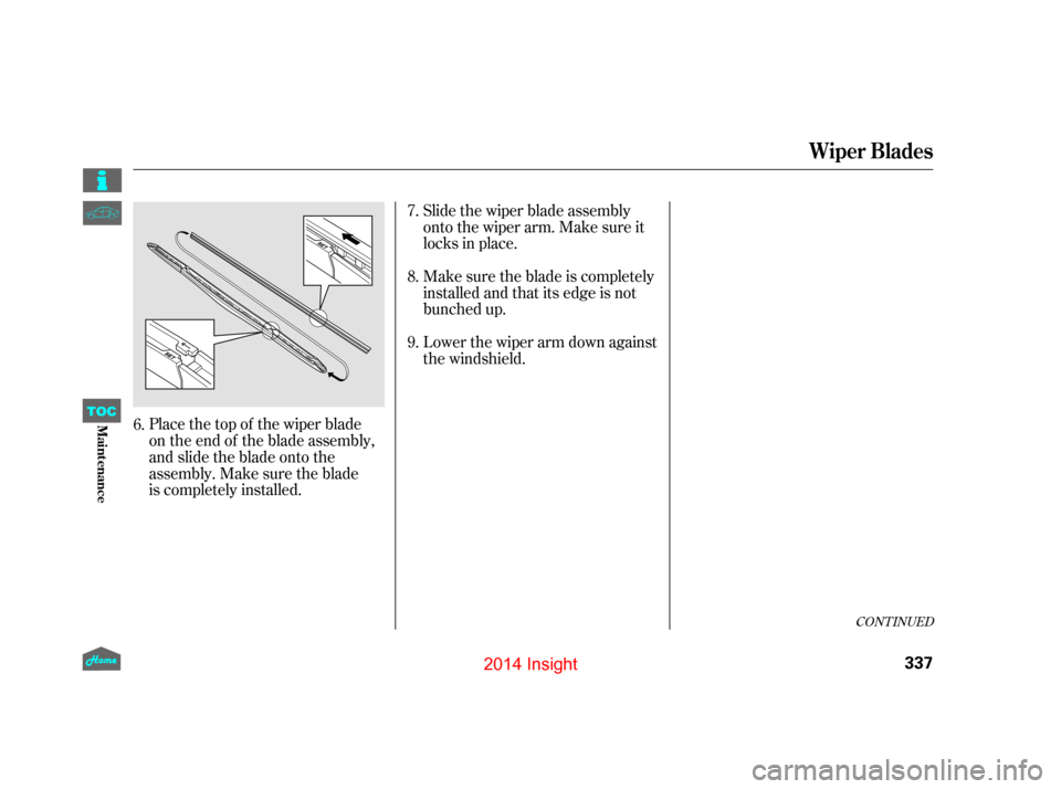 HONDA INSIGHT 2014 2.G Owners Manual CONT INUED
Slide the wiper blade assembly
onto the wiper arm. Make sure it
locks in place.
Make sure the blade is completely
installed and that its edge is not
bunched up.
Place the top of the wiper b HONDA INSIGHT 2014 2.G Owners Manual CONT INUED
Slide the wiper blade assembly
onto the wiper arm. Make sure it
locks in place.
Make sure the blade is completely
installed and that its edge is not
bunched up.
Place the top of the wiper b