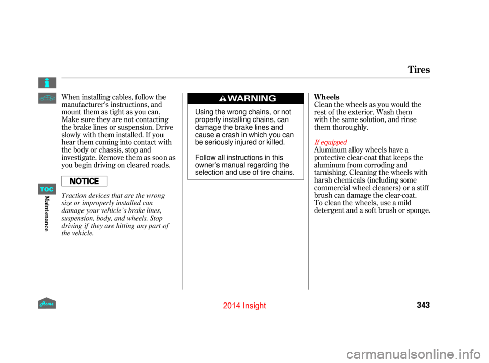 HONDA INSIGHT 2014 2.G Owners Manual When installing cables, f ollow the
manuf acturer’s instructions, and
mount them as tight as you can.
Make sure they are not contacting
the brake lines or suspension. Drive
slowly with them installe