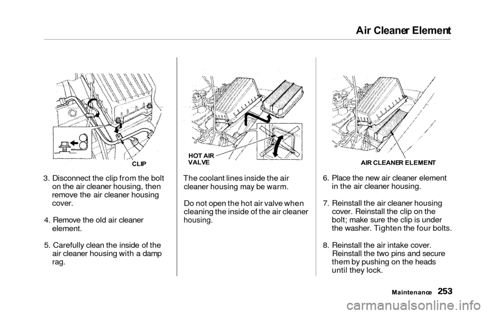 HONDA ODYSSEY 2000 RA6-RA9 / 2.G Owners Manual Air Cleane r Elemen t
3. Disconnect the clip from the bolt
on the air cleaner housing, then
remove the air cleaner housing
cover.
4. Remove the old air cleaner
element.
5. Carefully clean the inside o HONDA ODYSSEY 2000 RA6-RA9 / 2.G Owners Manual Air Cleane r Elemen t
3. Disconnect the clip from the bolt
on the air cleaner housing, then
remove the air cleaner housing
cover.
4. Remove the old air cleaner
element.
5. Carefully clean the inside o