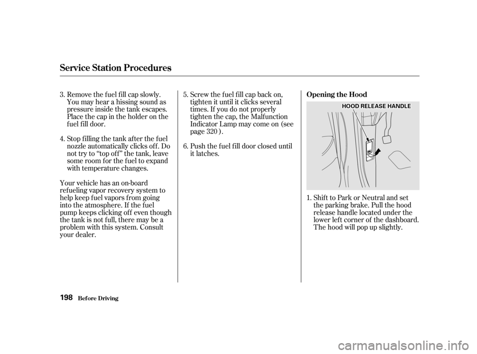 HONDA ODYSSEY 2001 RA6-RA9 / 2.G Owners Manual Remove the f uel f ill cap slowly. 
You may hear a hissing sound as
pressure inside the tank escapes.
Place the cap in the holder on the
fuel fill door. 
Stop f illing the tank af ter the f uel 
nozzl