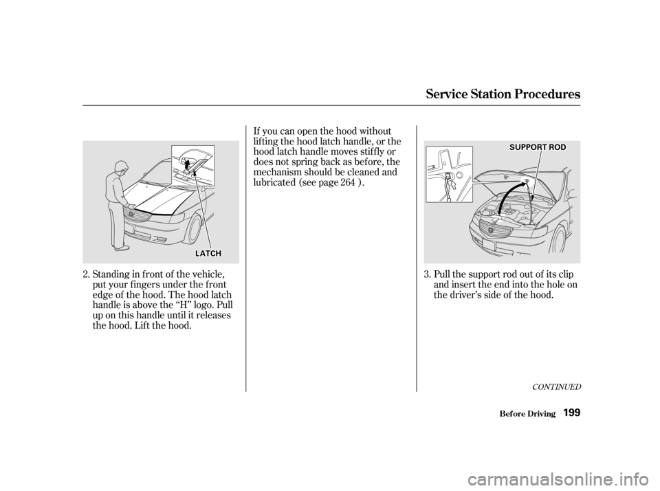 HONDA ODYSSEY 2001 RA6-RA9 / 2.G Owners Manual CONT INUED
Pull the support rod out of its clip
and insert the end into the hole on
the driver’s side of the hood.
If you can open the hood without
lifting the hood latch handle, or the
hood latch HONDA ODYSSEY 2001 RA6-RA9 / 2.G Owners Manual CONT INUED
Pull the support rod out of its clip
and insert the end into the hole on
the driver’s side of the hood.
If you can open the hood without
lifting the hood latch handle, or the
hood latch