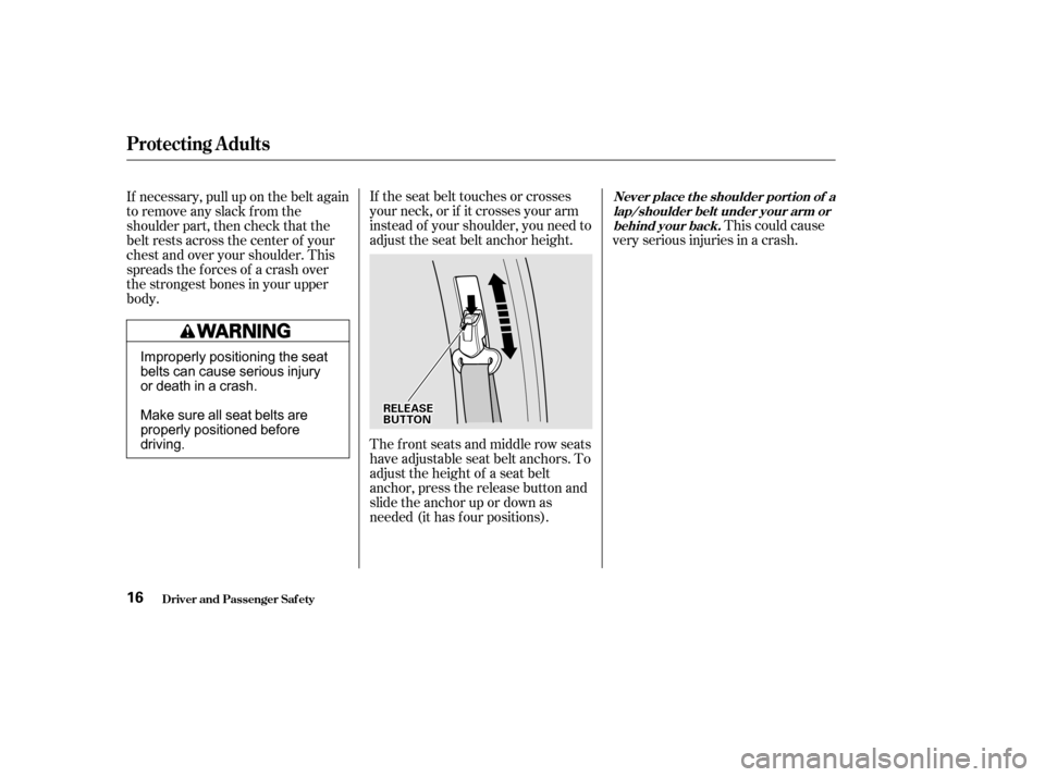 HONDA ODYSSEY 2002 RA6-RA9 / 2.G User Guide This could cause
very serious injuries in a crash.
If the seat belt touches or crosses
your neck, or if it crosses your arm
instead of your shoulder, you need to
adjust the seat belt anchor height.
Th
