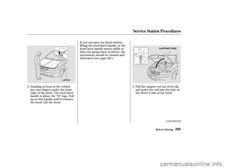 HONDA ODYSSEY 2002 RA6-RA9 / 2.G Owners Manual CONT INUED
Pull the support rod out of its clip
and insert the end into the hole on
the driver’s side of the hood.
If you can open the hood without
lifting the hood latch handle, or the
hood latch h