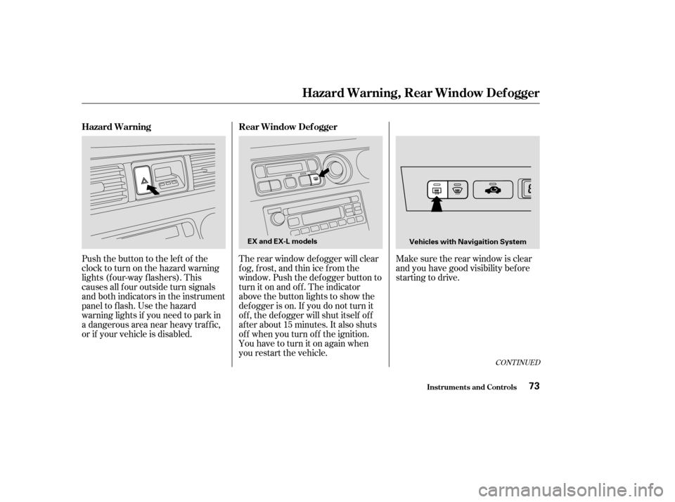 HONDA ODYSSEY 2004 RB1-RB2 / 3.G Owners Manual CONT INUED
Push the button to the left of the
clocktoturnonthehazardwarning
lights (f our-way f lashers). This
causes all f our outside turn signals
and both indicators in the instrument
panel to f la