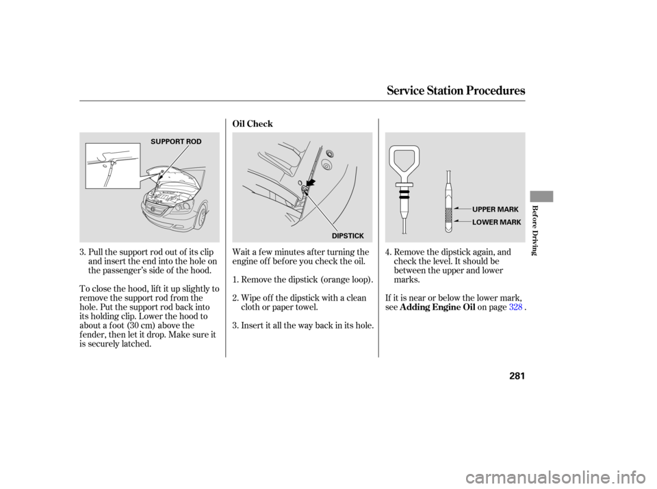 HONDA ODYSSEY 2005 RB1-RB2 / 3.G Owners Manual Wait a f ew minutes af ter turning the
engine of f bef ore you check the oil.Remove the dipstick again, and
check the level. It should be
between the upper and lower
marks.
To close the hood, lif t it