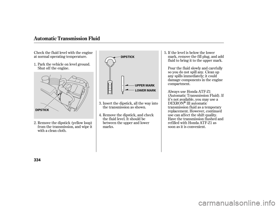 HONDA ODYSSEY 2005 RB1-RB2 / 3.G User Guide Pour the f luid slowly and caref ully
so you do not spill any. Clean up
any spills immediately; it could
damage components in the engine
compartment.
Always use Honda ATF-Z1
(Automatic Transmission Fl