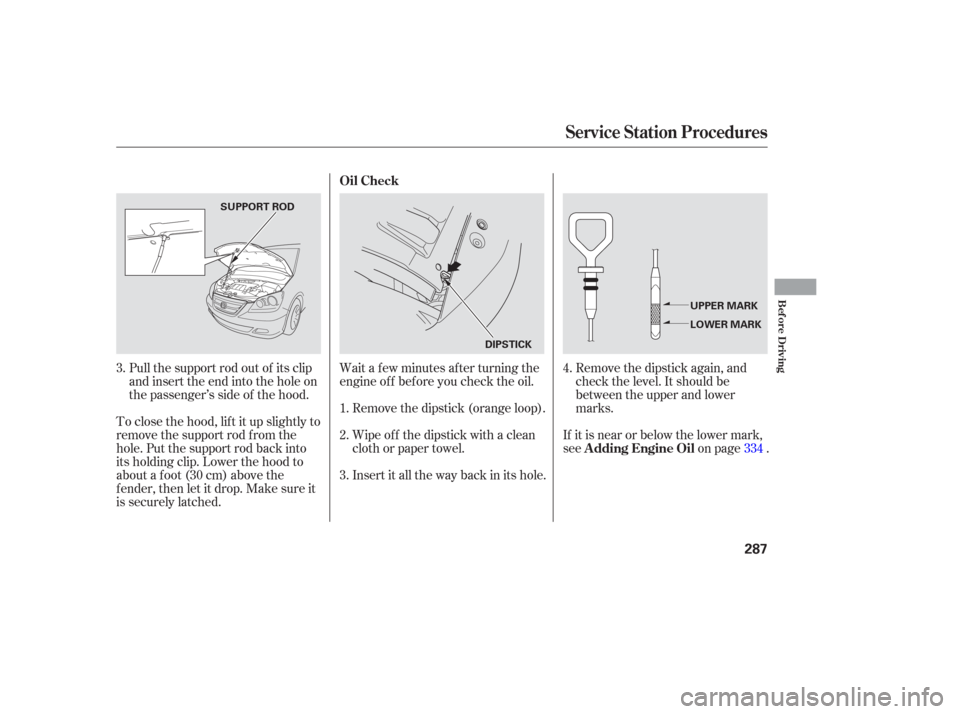 HONDA ODYSSEY 2006 RB1-RB2 / 3.G Owners Manual Wait a f ew minutes af ter turning the
engine of f bef ore you check the oil.Remove the dipstick again, and
check the level. It should be
between the upper and lower
marks.
To close the hood, lif t it