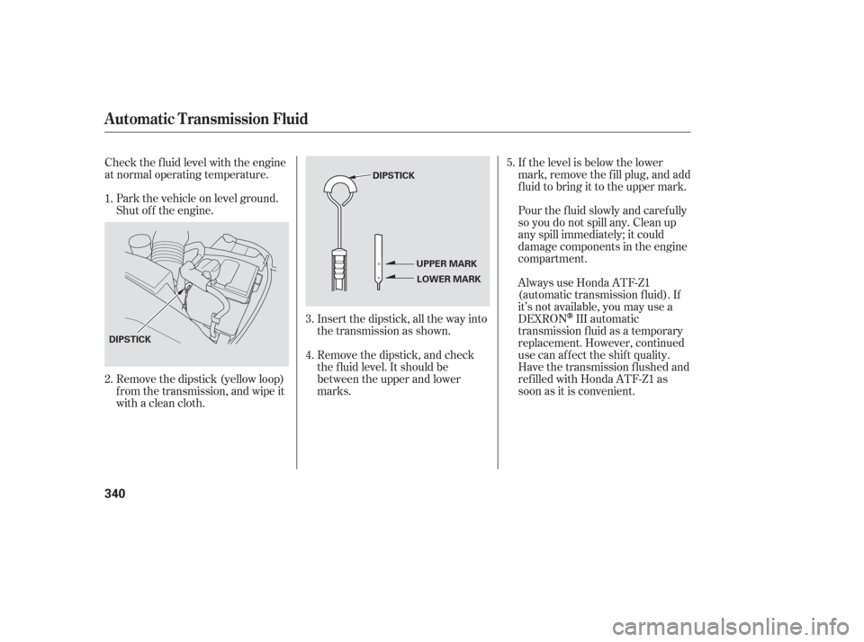 HONDA ODYSSEY 2006 RB1-RB2 / 3.G Owners Manual Pour the f luid slowly and caref ully
so you do not spill any. Clean up
any spill immediately; it could
damage components in the engine
compartment.
Always use Honda ATF-Z1
(automatic transmission f l