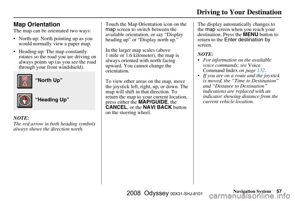 HONDA ODYSSEY 2008 RB1-RB2 / 3.G Navigation Manual
Navigation System57
Map Orientation
The map can be orientated two ways:
North-up: North pointing up as you
would normally view a paper map.
Heading-up: The map constantly rotates so the road yo HONDA ODYSSEY 2008 RB1-RB2 / 3.G Navigation Manual
Navigation System57
Map Orientation
The map can be orientated two ways:
North-up: North pointing up as you
would normally view a paper map.
Heading-up: The map constantly rotates so the road yo