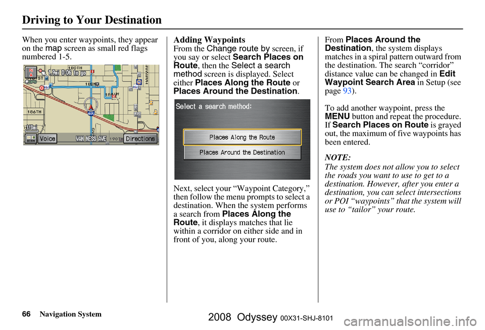 HONDA ODYSSEY 2008 RB1-RB2 / 3.G Navigation Manual
66Navigation System
Driving to Your Destination
When you enter waypoints, they appear
on the map screen as small red flags
numbered 1-5.Adding Waypoints
From the Change route by screen, if
you HONDA ODYSSEY 2008 RB1-RB2 / 3.G Navigation Manual
66Navigation System
Driving to Your Destination
When you enter waypoints, they appear
on the map screen as small red flags
numbered 1-5.Adding Waypoints
From the Change route by screen, if
you