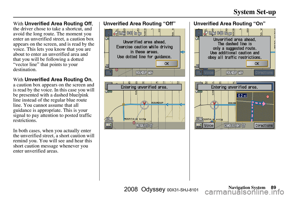 HONDA ODYSSEY 2008 RB1-RB2 / 3.G Navigation Manual
Navigation System89
System Set-up
With Unverified Area Routing Off ,
the driver chose to take a shortcut, and
avoid the long route. The moment you
enter an unverified street, a caution box
appear HONDA ODYSSEY 2008 RB1-RB2 / 3.G Navigation Manual
Navigation System89
System Set-up
With Unverified Area Routing Off ,
the driver chose to take a shortcut, and
avoid the long route. The moment you
enter an unverified street, a caution box
appear