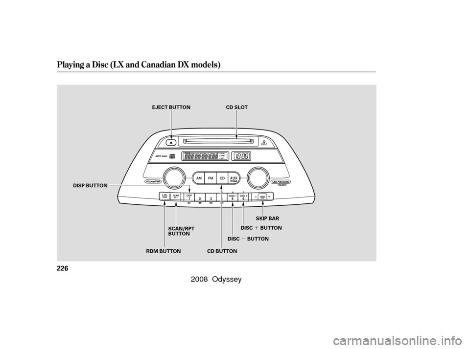 HONDA ODYSSEY 2008 RB1-RB2 / 3.G Owners Manual µ´
Playing a Disc (L X and Canadian DX models)
226
CD SLOT
CD BUTTON SKIP BAR
DISC BUTTON DISC BUTTON
DISP BUTTON EJECT BUTTON
SCAN/RPT
BUTTON
RDM BUTTON
—

—y
y