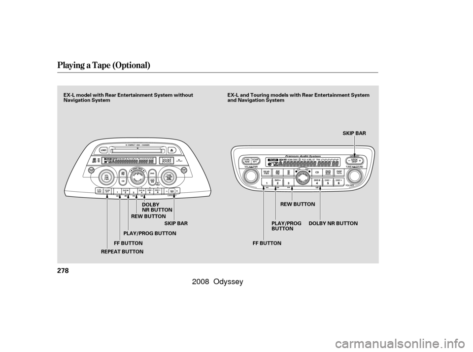 HONDA ODYSSEY 2008 RB1-RB2 / 3.G Service Manual Playing a T ape (Optional)
278
FF BUTTONSKIP BAR SKIP BAR
DOLBY
NR BUTTON
REPEAT BUTTON PLAY/PROG BUTTON
REW BUTTON
PLAY/PROG
BUTTONREW BUTTON
DOLBYNRBUTTON
FF BUTTON
EX-L and Touring models with Rear