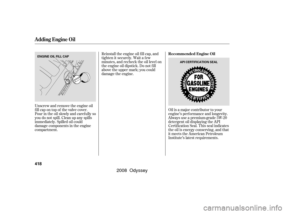 HONDA ODYSSEY 2008 RB1-RB2 / 3.G Owners Guide Unscrew and remove the engine oil
fill cap on top of the valve cover.
Pour in the oil slowly and caref ully so
you do not spill. Clean up any spills
immediately. Spilled oil could
damage components in