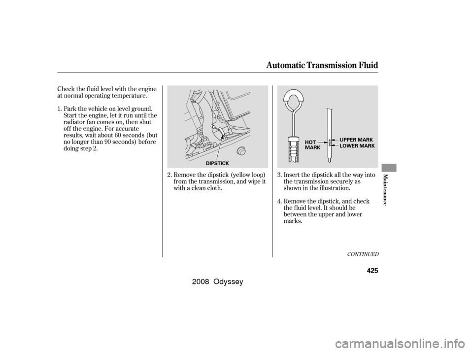 HONDA ODYSSEY 2008 RB1-RB2 / 3.G Owners Manual CONT INUED
Insert the dipstick all the way into
the transmission securely as
shown in the illustration.
Remove the dipstick, and check
the f luid level. It should be
between the upper and lower
marks.