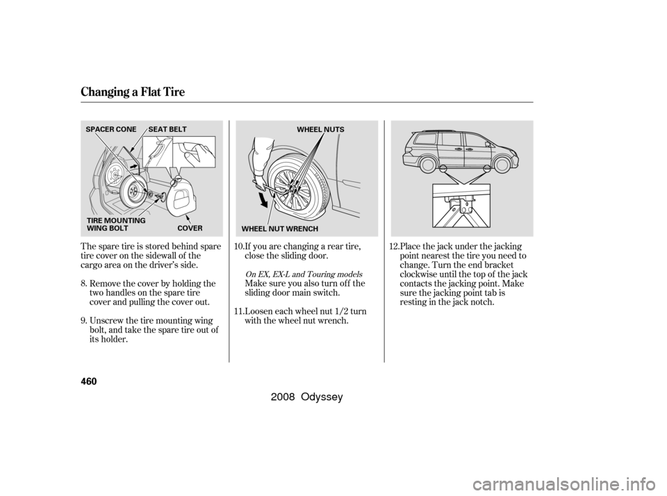 HONDA ODYSSEY 2008 RB1-RB2 / 3.G User Guide The spare tire is stored behind spare
tire cover on the sidewall of the
cargo area on the driver’s side.Placethejackunderthejacking
point nearest the tire you need to
change. Turn the end bracket
cl