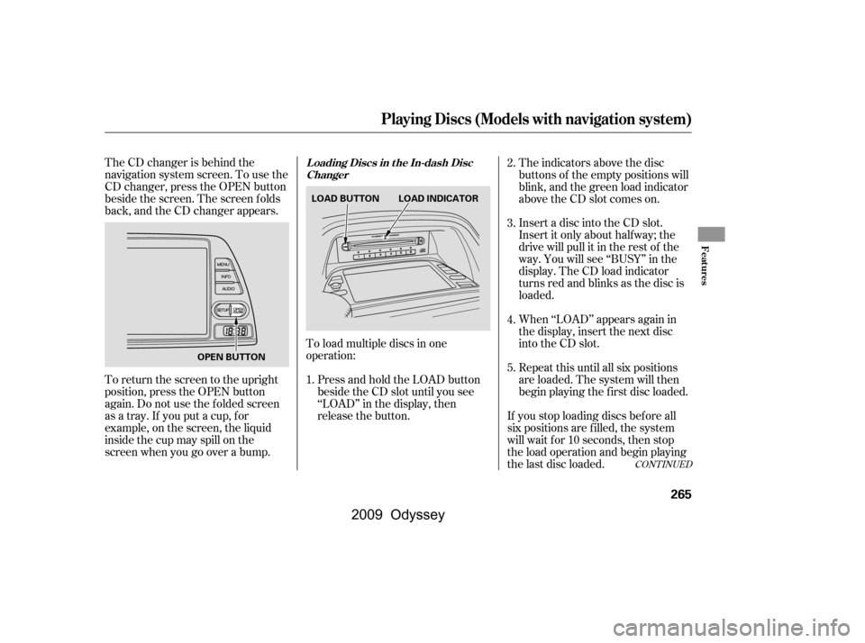HONDA ODYSSEY 2009 RB3-RB4 / 4.G Service Manual The CD changer is behind the 
navigation system screen. To use the
CD changer, press the OPEN button
beside the screen. The screen f olds
back, and the CD changer appears.To load multiple discs in one