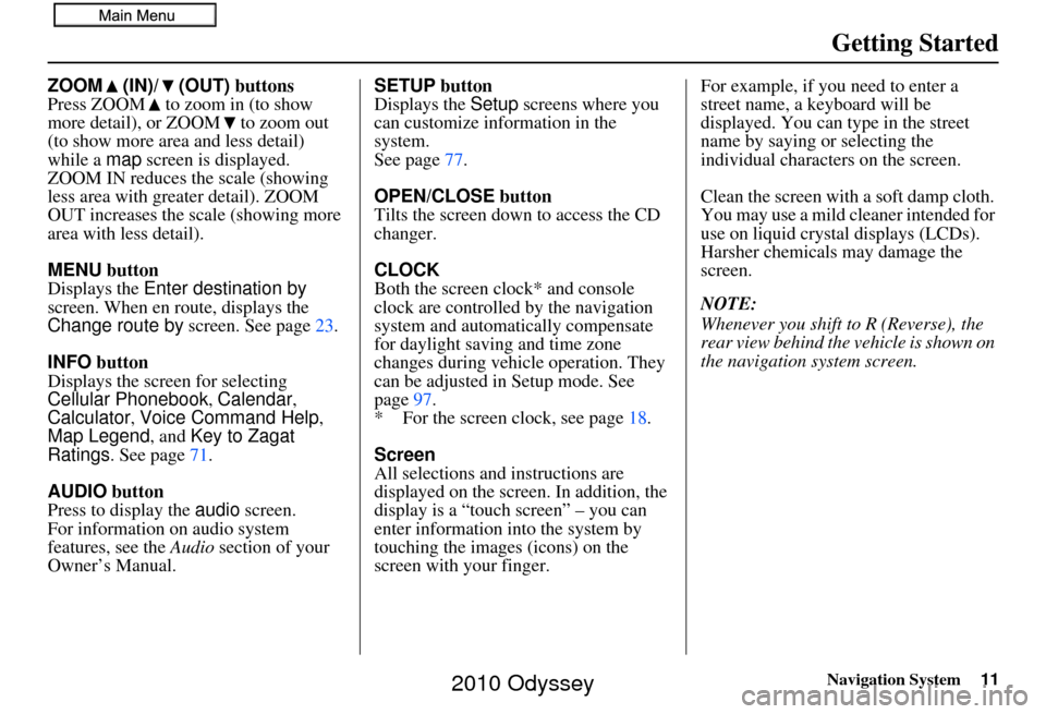 HONDA ODYSSEY 2010 RB3-RB4 / 4.G Navigation Manual Navigation System11
Getting Started
ZOOM (IN)/ (OUT)  buttons
Press ZOOM to zoom in (to show 
more detail), or ZOOM to zoom out 
(to show more area and less detail) 
while a  map screen is displayed. 