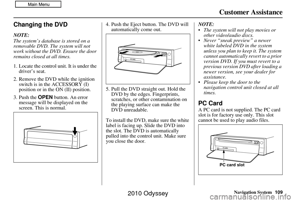 HONDA ODYSSEY 2010 RB3-RB4 / 4.G Navigation Manual Navigation System109
Customer Assistance
Changing the DVD
NOTE:
The system’s database is stored on a 
removable DVD. The system will not 
work without the DVD. Ensure the door 
remains closed at all