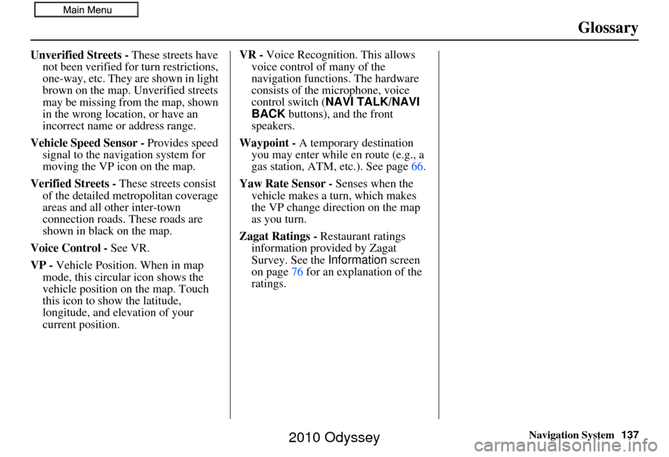 HONDA ODYSSEY 2010 RB3-RB4 / 4.G Navigation Manual Navigation System137
Glossary
Unverified Streets - These streets have 
not been verified for turn restrictions, 
one-way, etc. They are shown in light 
brown on the map. Unverified streets 
may be mis