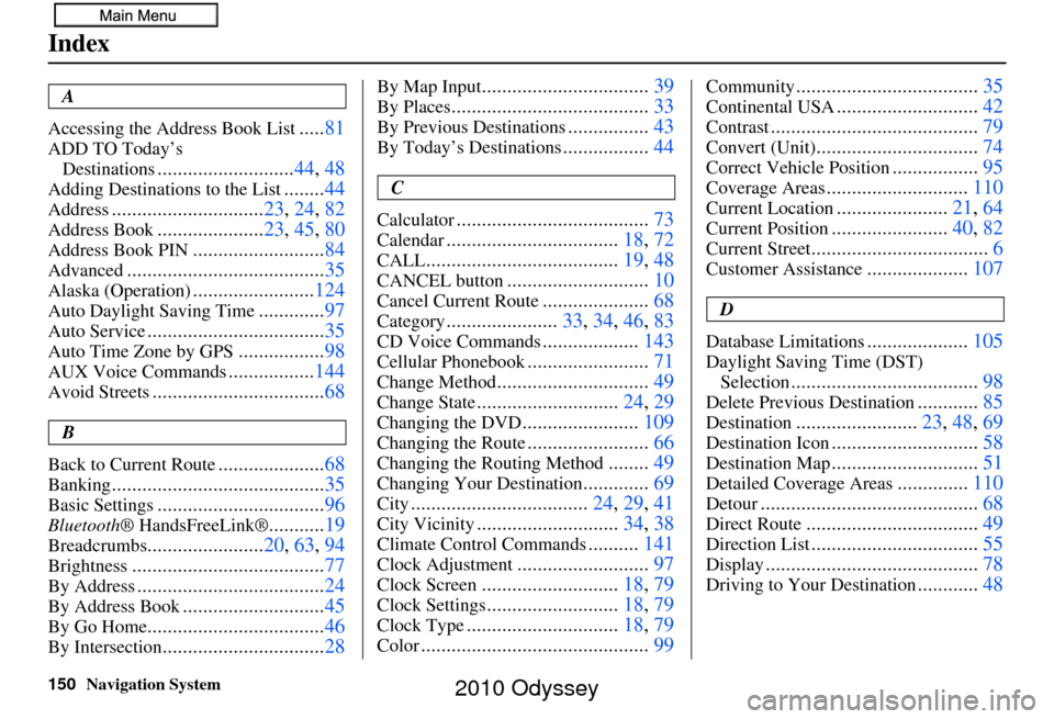 HONDA ODYSSEY 2010 RB3-RB4 / 4.G Navigation Manual 150Navigation System
Index
A
Accessing the Address Book List
..... 81
ADD TO Today’s 
Destinations
........................... 44, 48
Adding Destinations to the List........44
Address...............