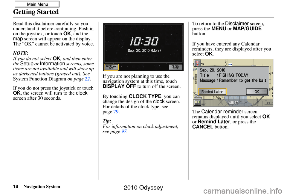 HONDA ODYSSEY 2010 RB3-RB4 / 4.G Navigation Manual 18Navigation System
Getting Started
Read this disclaimer carefully so you 
understand it before continuing. Push in 
on the joystick, or touch OK, and the 
map  screen will appear on the display. 
The