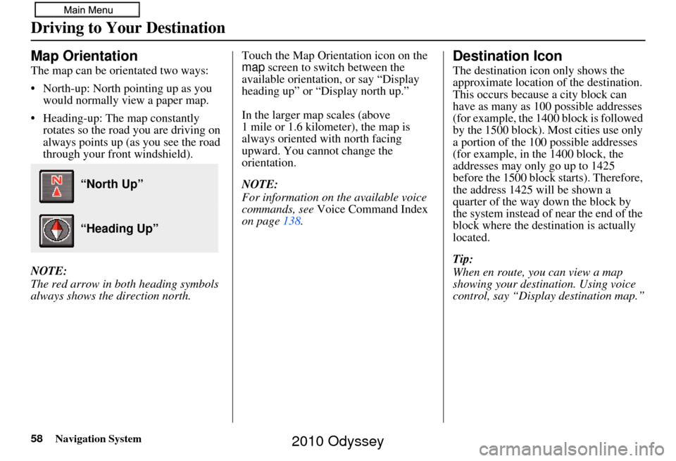 HONDA ODYSSEY 2010 RB3-RB4 / 4.G Navigation Manual 58Navigation System
Map Orientation
The map can be orientated two ways:
• North-up: North pointing up as you would normally view a paper map.
• Heading-up: The map constantly  rotates so the road 