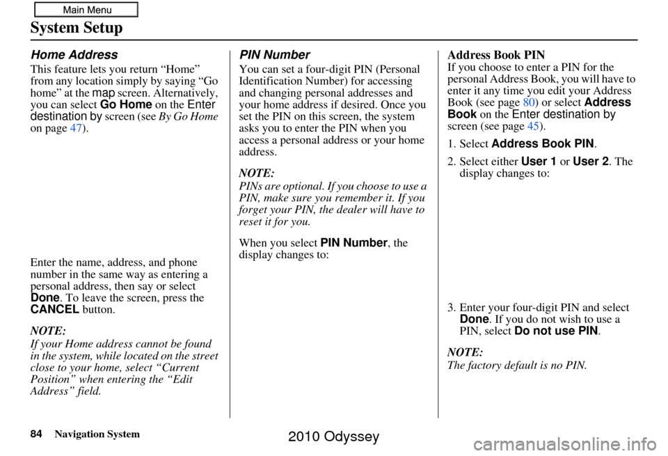 HONDA ODYSSEY 2010 RB3-RB4 / 4.G Navigation Manual 84Navigation System
System Setup
Home Address
This feature lets you return “Home” 
from any location simply by saying “Go 
home” at the map screen. Alternatively, 
you can select  Go Home on t