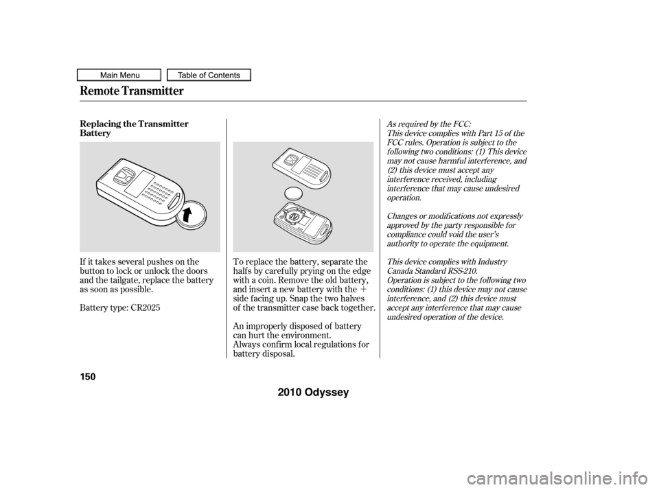 HONDA ODYSSEY 2010 RB3-RB4 / 4.G Owners Manual ´
If it takes several pushes on the
button to lock or unlock the doors
and the tailgate, replace the battery
as soon as possible.
Battery type: CR2025 To replace the battery, separate the
half s by 