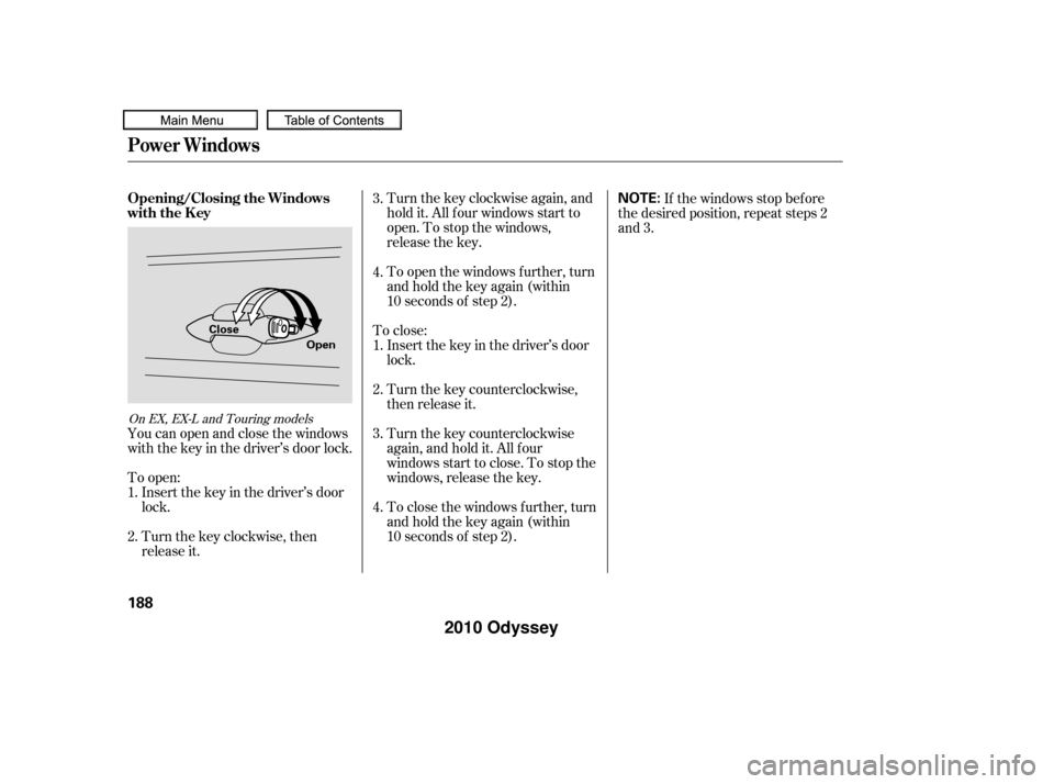 HONDA ODYSSEY 2010 RB3-RB4 / 4.G Owners Manual Turnthekeyclockwiseagain,and
hold it. All f our windows start to
open. To stop the windows,
release the key.
To close: Insert the key in the driver’s door
lock.
Turn the key counterclockwise,
then r