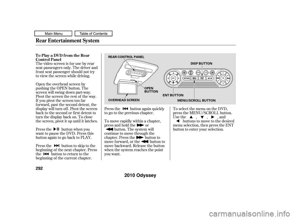 HONDA ODYSSEY 2010 RB3-RB4 / 4.G Owners Guide The video screen is f or use by rear
seat passengers only. The driver and
f ront seat passenger should not try
to view the screen while driving.
Open the overhead screen by
pushing the OPEN button. Th