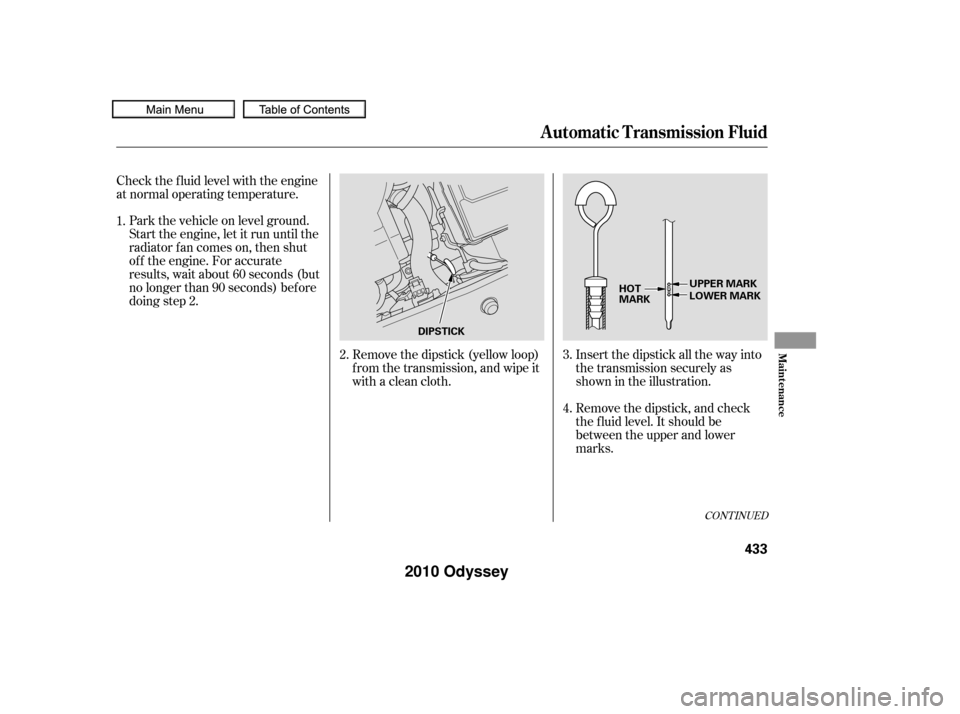 HONDA ODYSSEY 2010 RB3-RB4 / 4.G Owners Guide CONT INUED
Insert the dipstick all the way into
the transmission securely as
shown in the illustration.
Remove the dipstick, and check
the f luid level. It should be
between the upper and lower
marks.