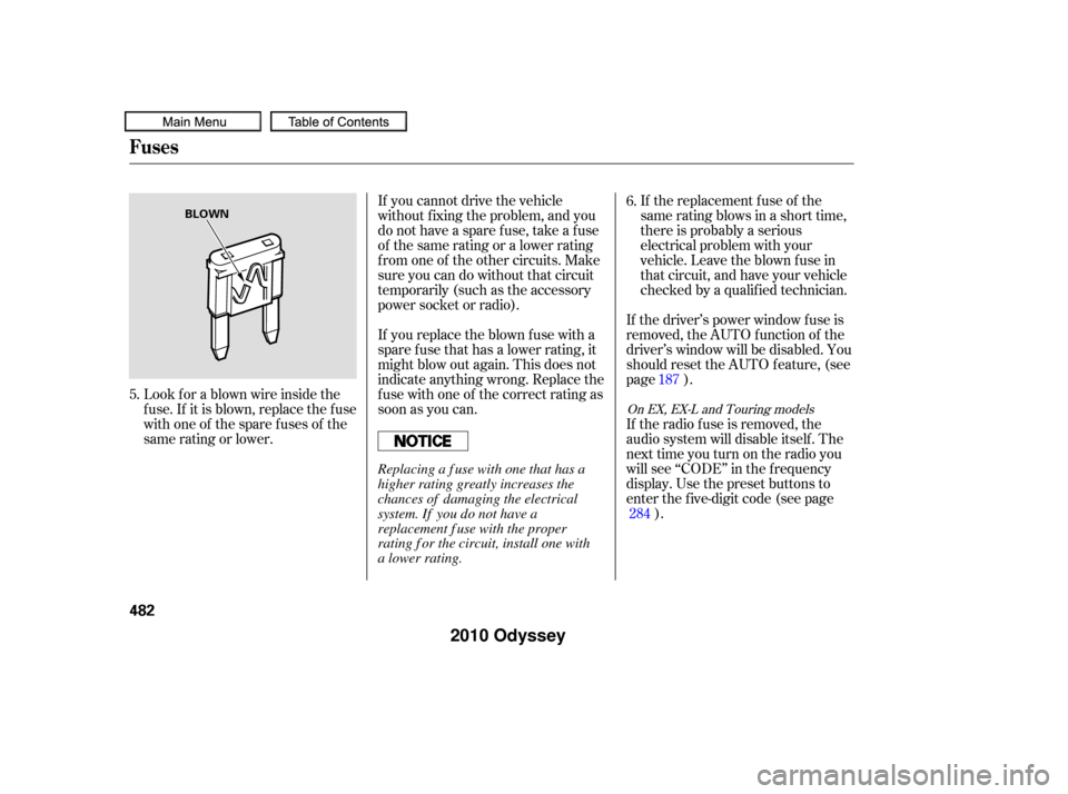 HONDA ODYSSEY 2010 RB3-RB4 / 4.G Owners Manual If the replacement fuse of the
same rating blows in a short time,
there is probably a serious
electrical problem with your
vehicle. Leave the blown fuse in
that circuit, and have your vehicle
checked 