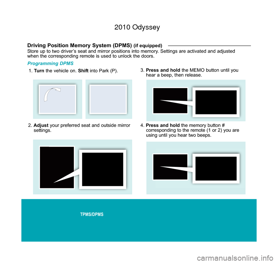 HONDA ODYSSEY 2010 RB3-RB4 / 4.G Technology Reference Guide TPMS/DPMS
2. Adjust your preferred seat and outside mirror
settings.
Driving Position Memory System (DPMS) (if equipped)
Store up to two driver’s seat and mirror positions into memory. Settings are 