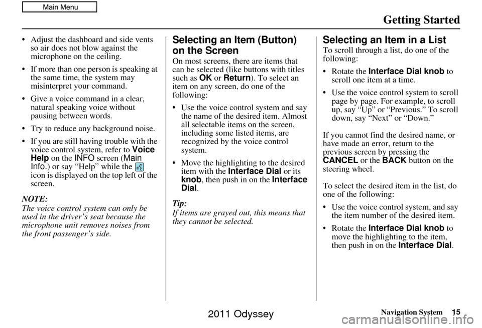 HONDA ODYSSEY 2011 RB3-RB4 / 4.G Navigation Manual Navigation System15
Getting Started
• Adjust the dashboard and side vents 
so air does not blow against the 
microphone on the ceiling.
• If more than one person is speaking at  the same time, the