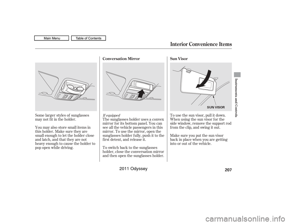 HONDA ODYSSEY 2011 RB3-RB4 / 4.G Owners Manual To use the sun visor, pull it down.
Whenusingthesunvisorforthe
side window, remove the support rod
f rom the clip, and swing it out.
The sunglasses holder uses a convex
mirror f or its bottom panel. Y