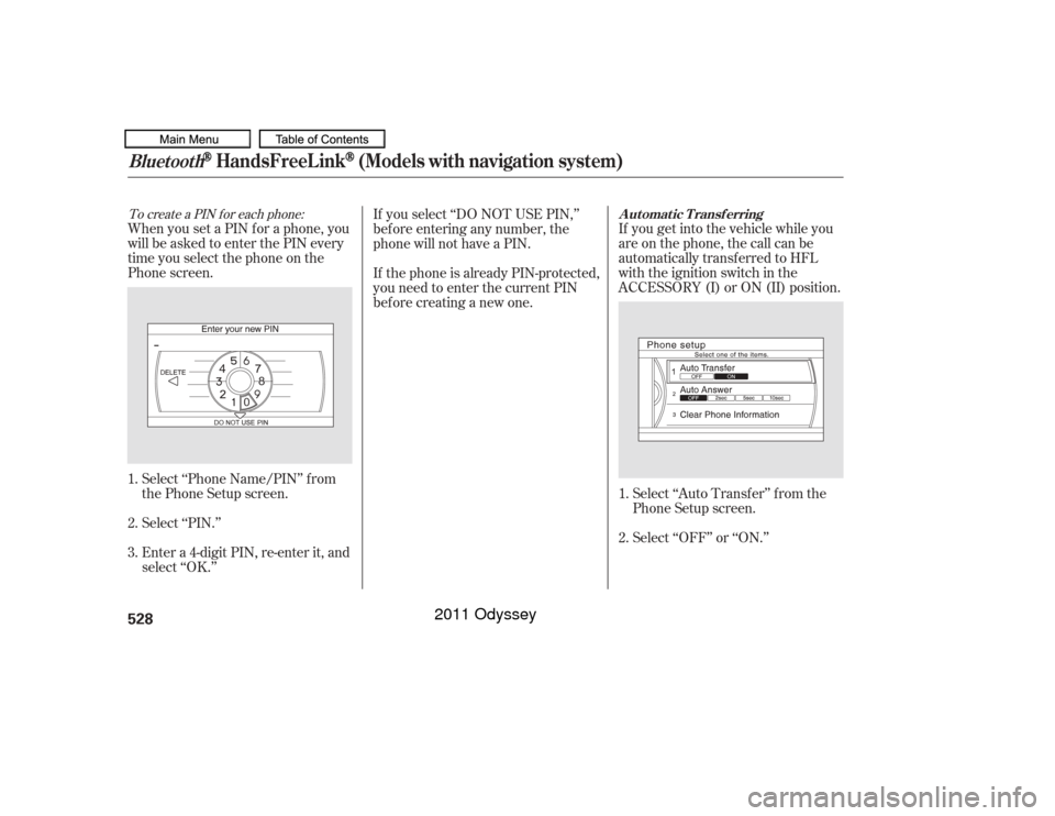 HONDA ODYSSEY 2011 RB3-RB4 / 4.G Owners Manual Select ‘‘Phone Name/PIN’’ f rom
the Phone Setup screen.
Select ‘‘PIN.’’
Enter a 4-digit PIN, re-enter it, and
select ‘‘OK.’’If you get into the vehicle while you
are on the pho