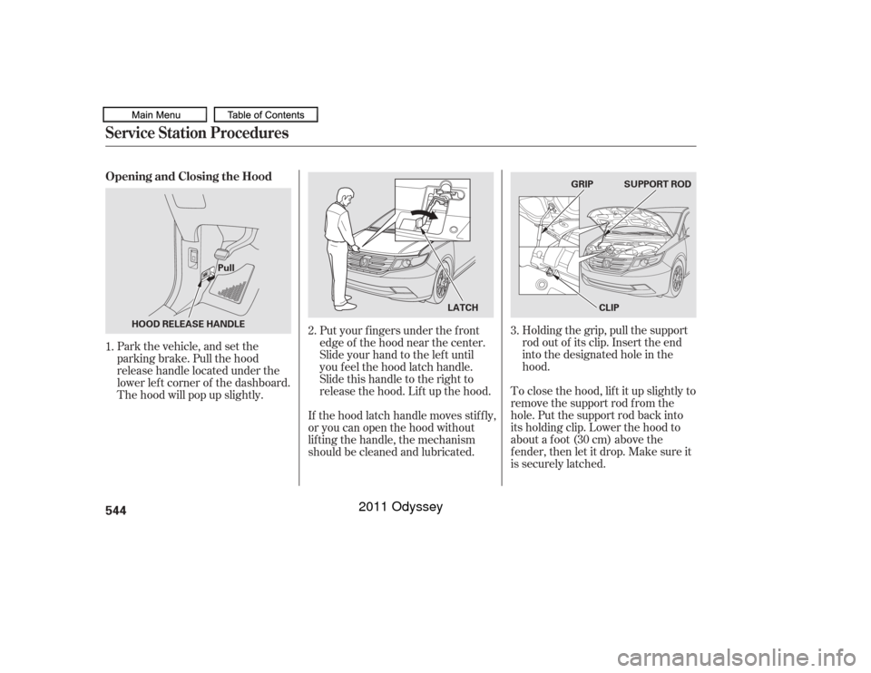 HONDA ODYSSEY 2011 RB3-RB4 / 4.G Owners Manual Holding the grip, pull the support
rod out of its clip. Insert the end
into the designated hole in the
hood.
To close the hood, lif t it up slightly to
remove the support rod f rom the
hole. Put the s