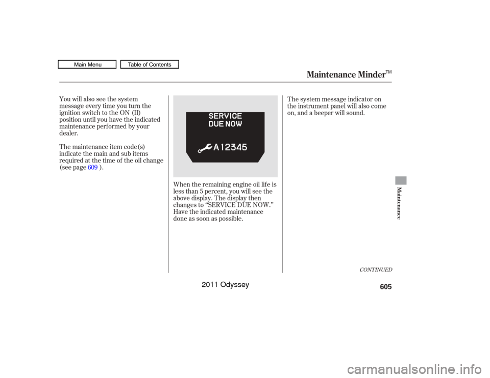 HONDA ODYSSEY 2011 RB3-RB4 / 4.G Owners Manual You will also see the system
message every time you turn the
ignition switch to the ON (II)
position until you have the indicated
maintenance perf ormed by your
dealer.
The maintenance item code(s)
in