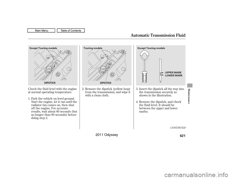 HONDA ODYSSEY 2011 RB3-RB4 / 4.G Owners Manual CONT INUED
Insert the dipstick all the way into
the transmission securely as
shown in the illustration.
Remove the dipstick, and check
the f luid level. It should be
between the upper and lower
marks.