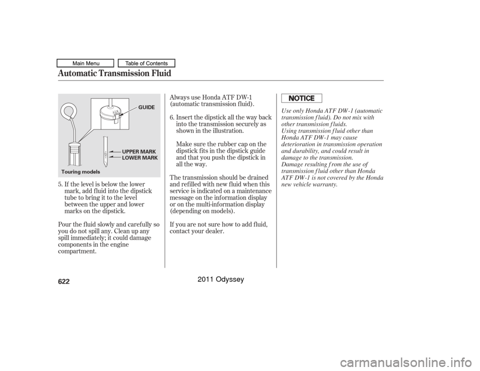 HONDA ODYSSEY 2011 RB3-RB4 / 4.G Owners Manual If the level is below the lower
mark, add f luid into the dipstick
tube to bring it to the level
between the upper and lower
marks on the dipstick.
Pour the f luid slowly and caref ully so
you do not 